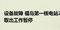 设备故障 福岛第一核电站2号机组核燃料残渣取出工作暂停