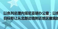 以色列总理内塔尼亚胡办公室：以色列增加了新的官方战争目标即让从北部边境附近地区撤离的居民安全返回家园