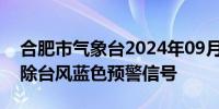 合肥市气象台2024年09月17日13时22分解除台风蓝色预警信号