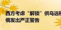 西方考虑“解锁”供乌远程武器打击俄领土 俄发出严正警告