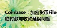 Coinbase：加密货币Filecoin的部分用户面临付款与收款延误问题