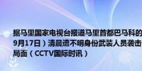 据马里国家电视台报道马里首都巴马科的一所宪兵学校当地时间今天（9月17日）清晨遭不明身份武装人员袭击目前马里武装部队已经控制了局面（CCTV国际时讯）