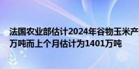 法国农业部估计2024年谷物玉米产量（包括种子）为1439万吨而上个月估计为1401万吨