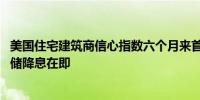 美国住宅建筑商信心指数六个月来首次上升 市场预期的美联储降息在即