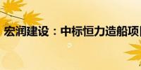 宏润建设：中标恒力造船项目 中标价2.42亿