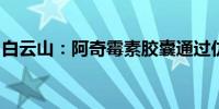 白云山：阿奇霉素胶囊通过仿制药一致性评价