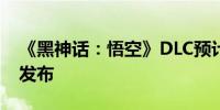 《黑神话：悟空》DLC预计2025年农历新年发布