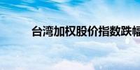 台湾加权股价指数跌幅扩大至1%