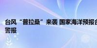 台风“普拉桑”来袭 国家海洋预报台发布海浪和风暴潮黄色警报