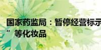 国家药监局：暂停经营标示名称为“蓝顶喷雾”等化妆品