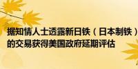 据知情人士透露新日铁（日本制铁）并购美国钢铁公司（X）的交易获得美国政府延期评估