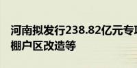 河南拟发行238.82亿元专项债用于城乡发展、棚户区改造等