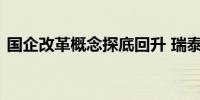 国企改革概念探底回升 瑞泰科技等多股涨停