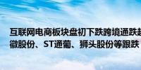 互联网电商板块盘初下跌跨境通跌超8%*ST有树跌近6%星徽股份、ST通葡、狮头股份等跟跌