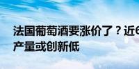 法国葡萄酒要涨价了？近67年来法国葡萄酒产量或创新低