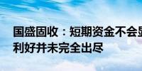 国盛固收：短期资金不会显著流出债市 债市利好并未完全出尽