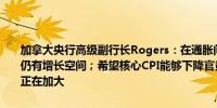 加拿大央行高级副行长Rogers：在通胀问题上“还有工作要做”经济仍有增长空间；希望核心CPI能够下降官员们对经济下行风险的关注度正在加大