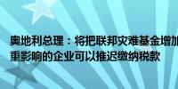 奥地利总理：将把联邦灾难基金增加至10亿欧元受到洪灾严重影响的企业可以推迟缴纳税款