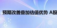 预期改善叠加估值优势 A股吸引力持续提升