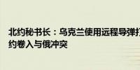 北约秘书长：乌克兰使用远程导弹打击俄罗斯腹地不会将北约卷入与俄冲突