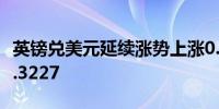 英镑兑美元延续涨势上涨0.5%触及日内高点1.3227