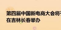 第四届中国新电商大会将于9月26日至27日在吉林长春举办