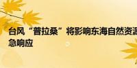 台风“普拉桑”将影响东海自然资源部启动海洋灾害三级应急响应