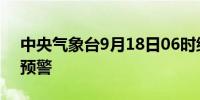 中央气象台9月18日06时继续发布暴雨黄色预警