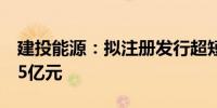 建投能源：拟注册发行超短期融资券不超过15亿元