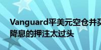 Vanguard平美元空仓并买入 直指对美联储降息的押注太过头