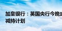 加皇银行：英国央行今晚或宣布1000亿国债减持计划