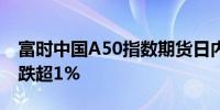 富时中国A50指数期货日内涨超1%此前一度跌超1%