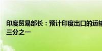 印度贸易部长：预计印度出口的运输和物流成本很快将下降三分之一