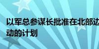 以军总参谋长批准在北部边境地区继续军事行动的计划