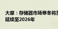 大摩：存储器市场寒冬将至 供过于求问题将延续至2026年