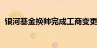 银河基金换帅完成工商变更 胡泊任董事长#