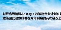 财经高级编辑Anstey：政策制定者计划在年底前推出100个基点的宽松政策因此这意味着在今年剩余的两次会议上还会再削减 25 个基点