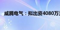 威腾电气：拟出资4080万元设立合资公司