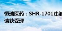 恒瑞医药：SHR-1701注射液药品上市许可申请获受理