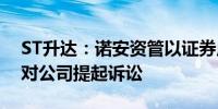 ST升达：诺安资管以证券虚假陈述责任为由对公司提起诉讼