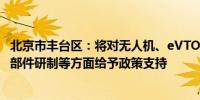 北京市丰台区：将对无人机、eVTOL、飞行汽车整机及关键部件研制等方面给予政策支持