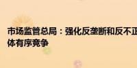 市场监管总局：强化反垄断和反不正当竞争 引导各类经营主体有序竞争