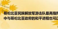 哥伦比亚民族解放军游击队最高指挥官表示即使在军事行动中与哥伦比亚政府的和平进程也可以继续