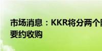 市场消息：KKR将分两个阶段对富士进行软要约收购