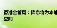 香港金管局：降息将为本地利率放宽提供一定空间