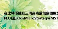 在比特币触及三周高点后加密股票盘前上涨Coinbase(COIN.O)涨3.6%MicroStrategy(MSTR.O)涨4.4%