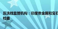 反洗钱监管机构：印度贵金属和宝石交易现金交易多 需加强检查