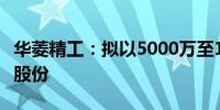 华菱精工：拟以5000万至1亿元自有资金回购股份