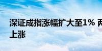 深证成指涨幅扩大至1% 两市超4800家个股上涨