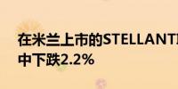 在米兰上市的STELLANTIS股票在早盘交易中下跌2.2%